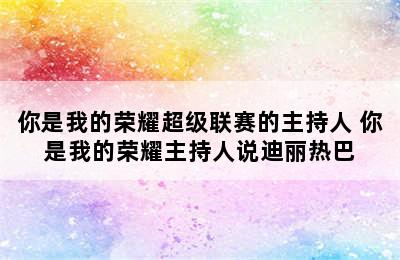 你是我的荣耀超级联赛的主持人 你是我的荣耀主持人说迪丽热巴